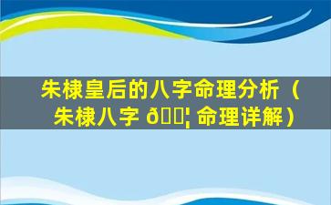 朱棣皇后的八字命理分析（朱棣八字 🐦 命理详解）